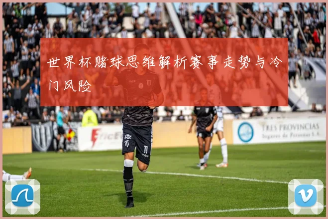 世界杯赌球思维解析赛事走势与冷门风险