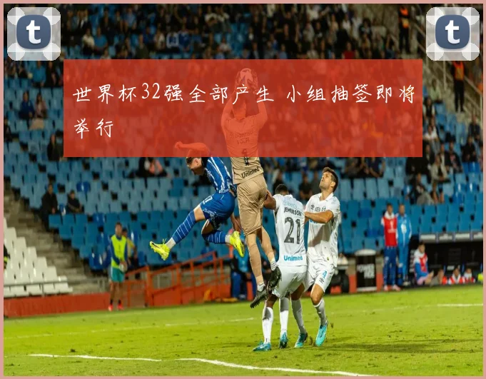 世界杯32强全部产生 小组抽签即将举行