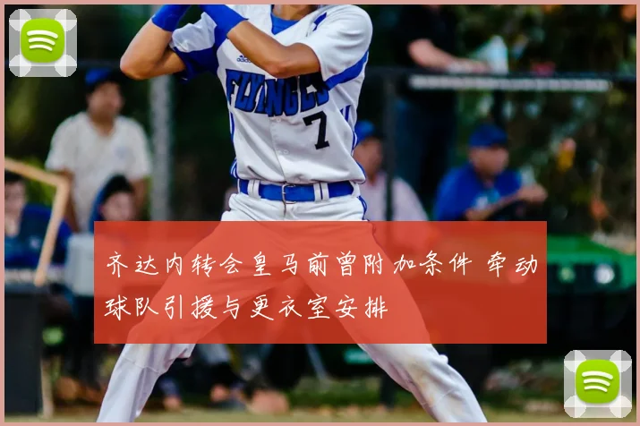 齐达内转会皇马前曾附加条件 牵动球队引援与更衣室安排