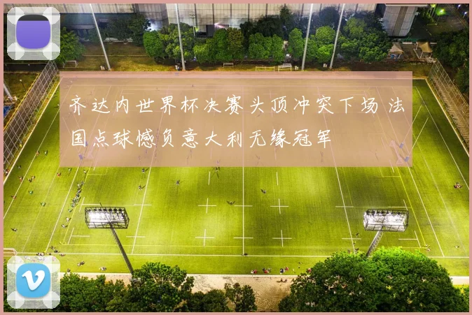 齐达内世界杯决赛头顶冲突下场 法国点球憾负意大利无缘冠军
