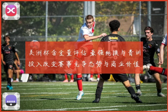 美洲杯含金量评估 豪强轮换与青训投入改变赛事竞争态势与商业价值