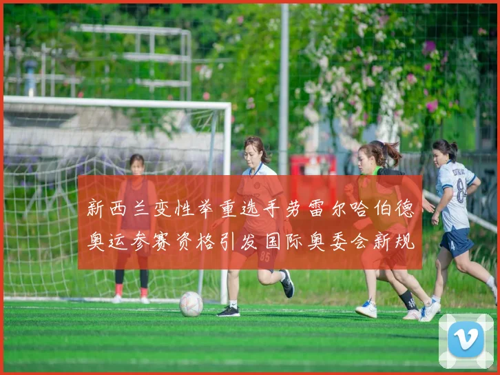 新西兰变性举重选手劳雷尔哈伯德奥运参赛资格引发国际奥委会新规讨论