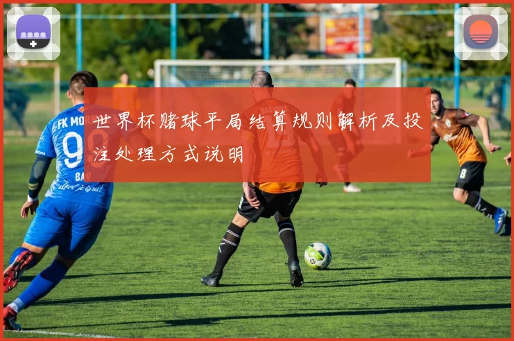 世界杯赌球平局结算规则解析及投注处理方式说明