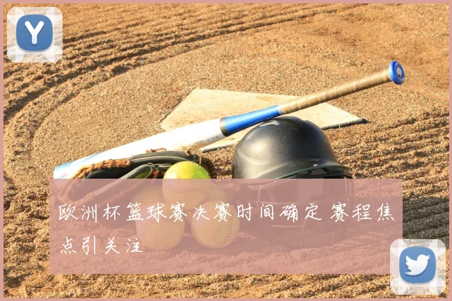 欧洲杯篮球赛决赛时间确定 赛程焦点引关注