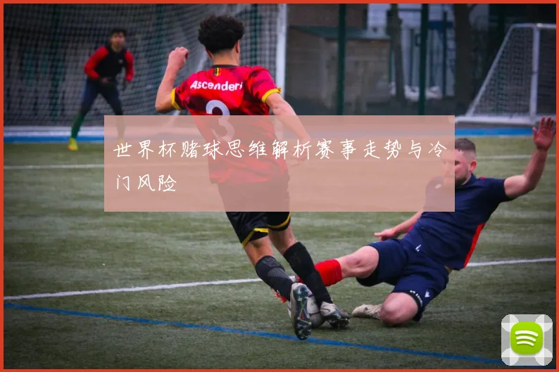 世界杯赌球思维解析赛事走势与冷门风险