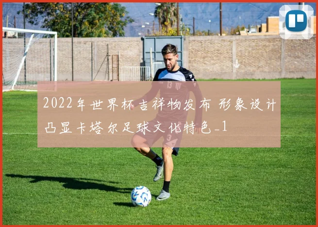 2022年世界杯吉祥物发布 形象设计凸显卡塔尔足球文化特色_1