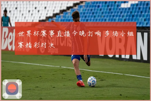 世界杯赛事直播今晚打响 多场小组赛精彩对决