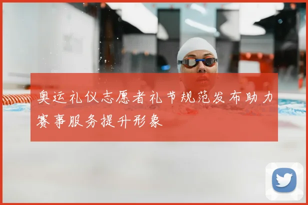 奥运礼仪志愿者礼节规范发布助力赛事服务提升形象