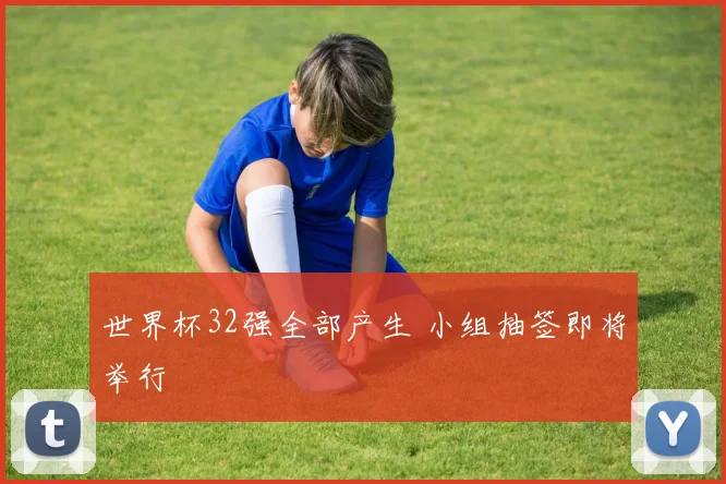 世界杯32强全部产生 小组抽签即将举行