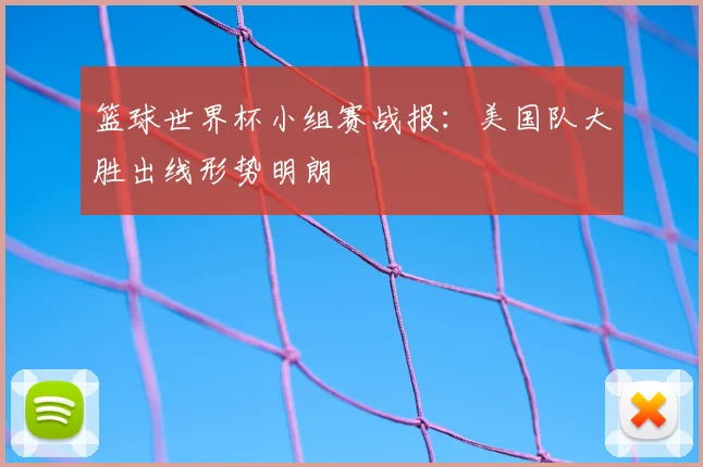 篮球世界杯小组赛战报：美国队大胜出线形势明朗