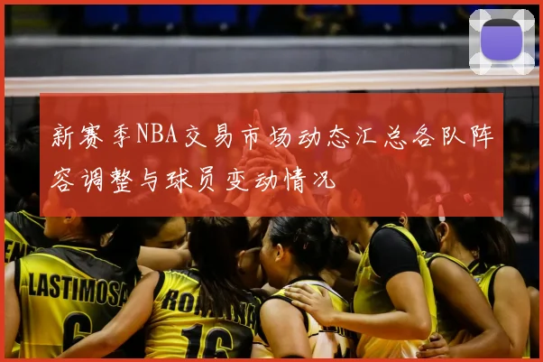 新赛季NBA交易市场动态汇总各队阵容调整与球员变动情况