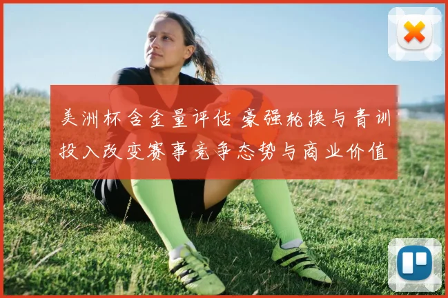 美洲杯含金量评估 豪强轮换与青训投入改变赛事竞争态势与商业价值