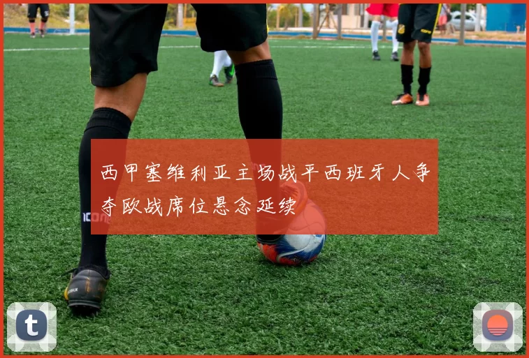 西甲塞维利亚主场战平西班牙人争夺欧战席位悬念延续