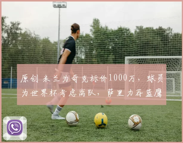 原创 米兰为奇克标价1000万，球员为世界杯考虑离队，萨里力荐蓝鹰签入