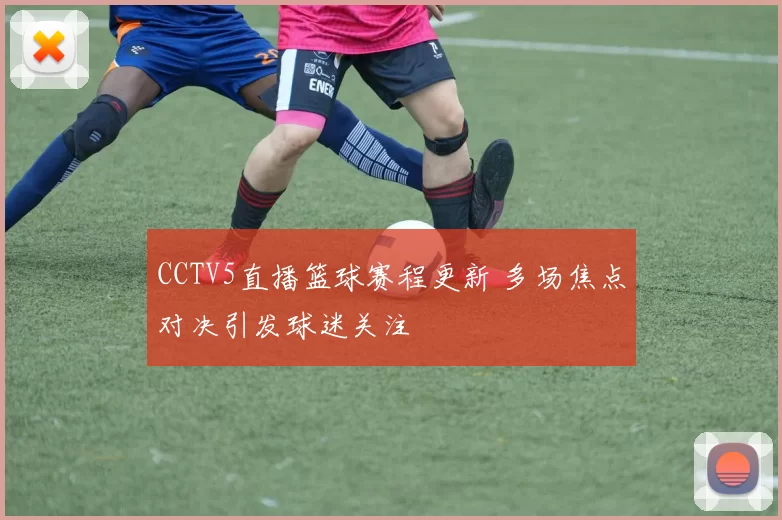 CCTV5直播篮球赛程更新 多场焦点对决引发球迷关注