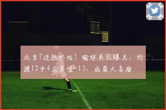 北京7连胜终结！输球真因曝光，外援12中4正负值-13，成最大毒瘤