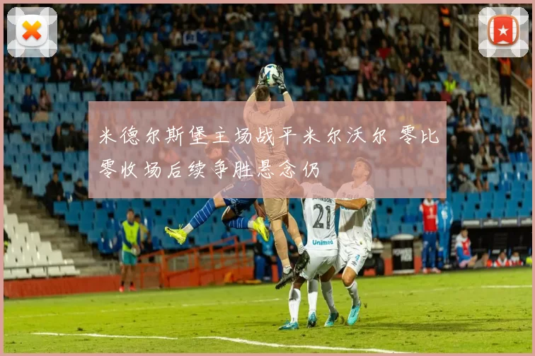 米德尔斯堡主场战平米尔沃尔 零比零收场后续争胜悬念仍