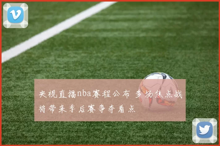 央视直播nba赛程公布 多场焦点战将带来季后赛争夺看点