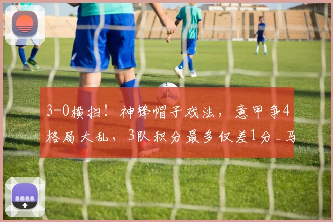 3-0横扫！神锋帽子戏法，意甲争4格局大乱，3队积分最多仅差1分_马伦_罗马_欧冠