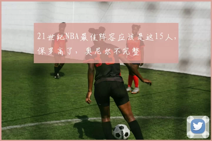 21世纪NBA最佳阵容应该是这15人，保罗高了，奥尼尔不完整