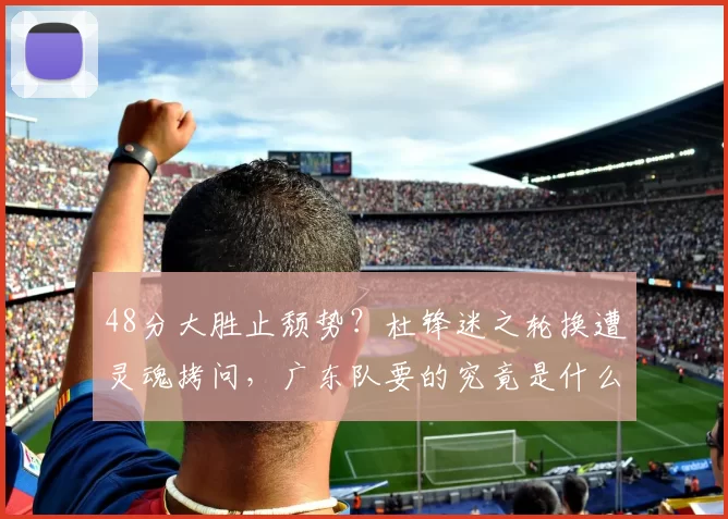 48分大胜止颓势？杜锋迷之轮换遭灵魂拷问，广东队要的究竟是什么