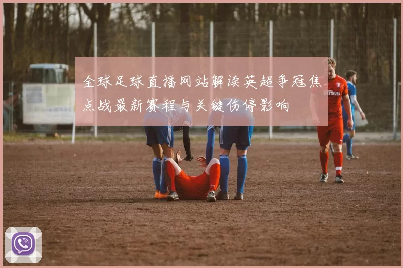 全球足球直播网站解读英超争冠焦点战最新赛程与关键伤停影响