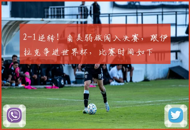 2-1逆转！南美弱旅闯入决赛，跟伊拉克争进世界杯，比赛时间如下