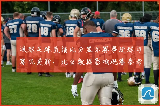 滚球足球直播比分显示赛事进球与赛况更新，比分数据影响观赛参考与投注决策