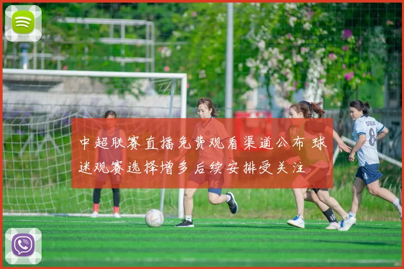 中超联赛直播免费观看渠道公布 球迷观赛选择增多后续安排受关注