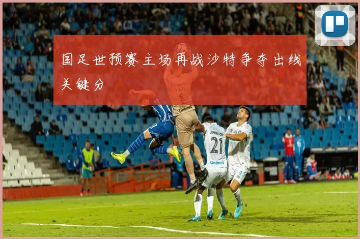 国足世预赛主场再战沙特争夺出线关键分