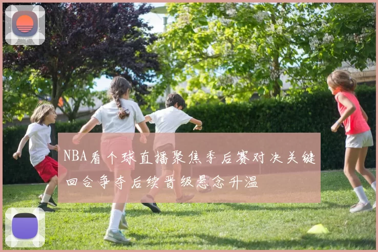 NBA看个球直播聚焦季后赛对决关键回合争夺后续晋级悬念升温