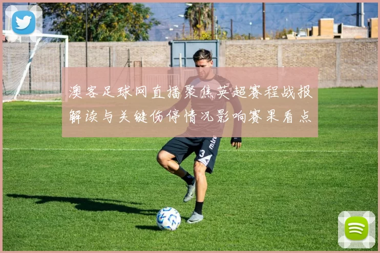 澳客足球网直播聚焦英超赛程战报解读与关键伤停情况影响赛果看点