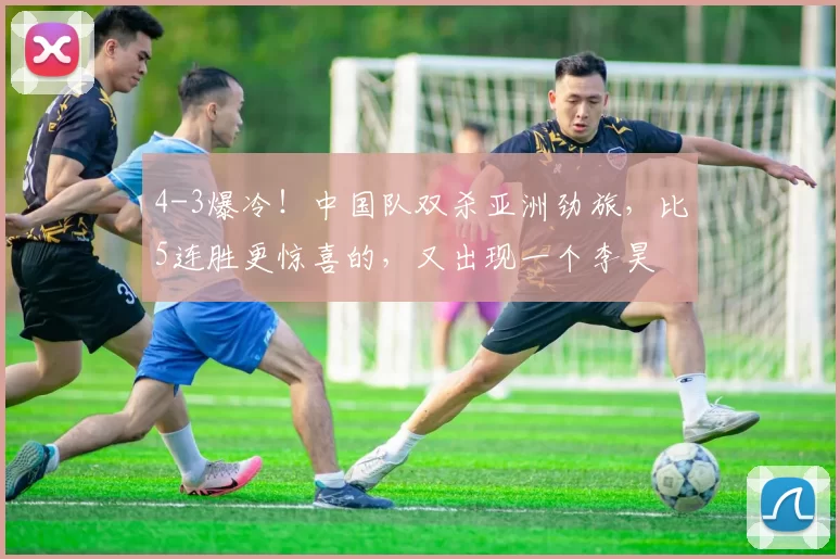 4-3爆冷！中国队双杀亚洲劲旅，比5连胜更惊喜的，又出现一个李昊