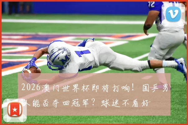 2026澳门世界杯即将打响！国乒男队能否夺回冠军？球迷不看好