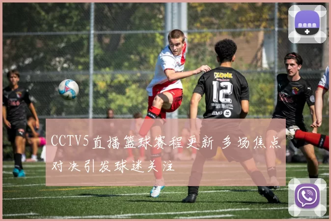 CCTV5直播篮球赛程更新 多场焦点对决引发球迷关注