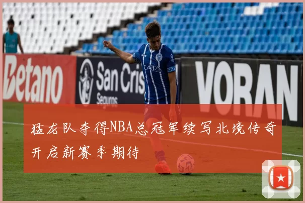 猛龙队夺得NBA总冠军续写北境传奇开启新赛季期待