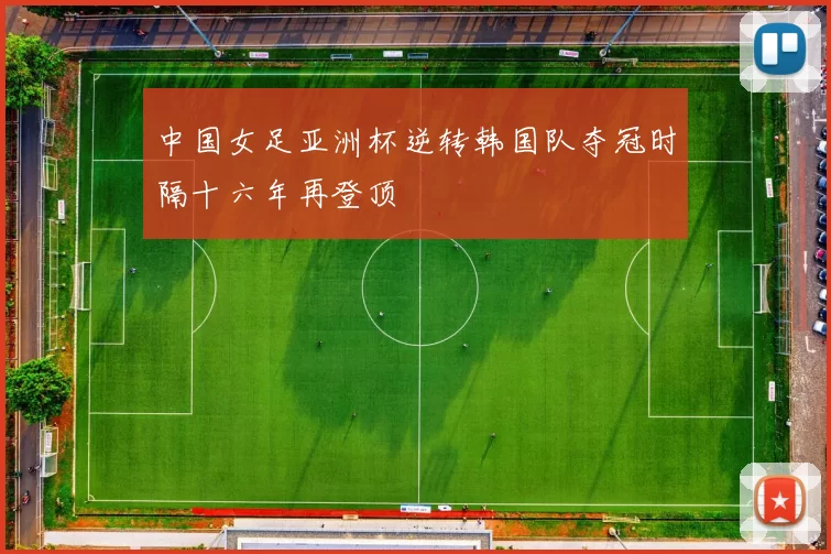 中国女足亚洲杯逆转韩国队夺冠时隔十六年再登顶
