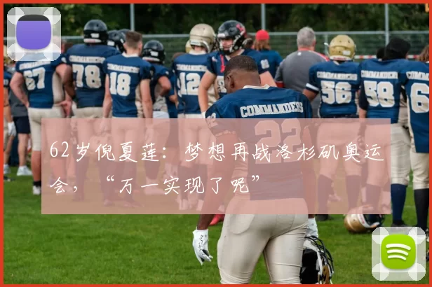 62岁倪夏莲：梦想再战洛杉矶奥运会，“万一实现了呢”