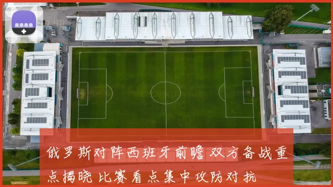 俄罗斯对阵西班牙前瞻 双方备战重点揭晓 比赛看点集中攻防对抗