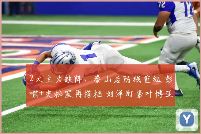 2大主力缺阵，泰山后防线重组 彭啸+史松宸再搭档 刘洋盯紧叶博亚