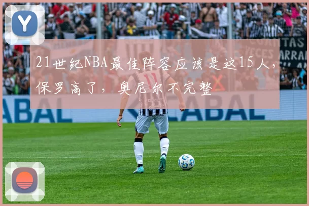 21世纪NBA最佳阵容应该是这15人，保罗高了，奥尼尔不完整