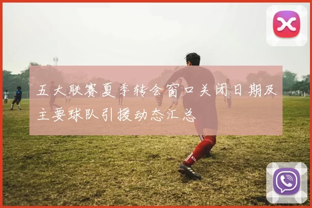 五大联赛夏季转会窗口关闭日期及主要球队引援动态汇总