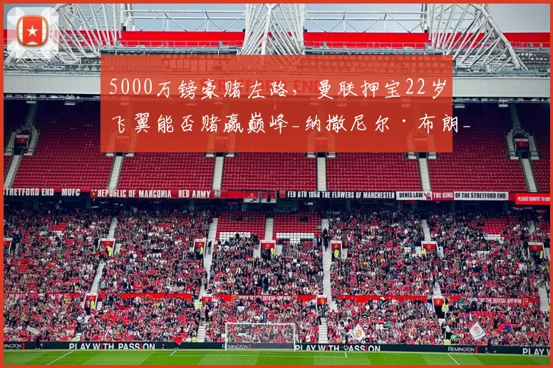 5000万镑豪赌左路，曼联押宝22岁飞翼能否赌赢巅峰_纳撒尼尔·布朗_攻防_红魔