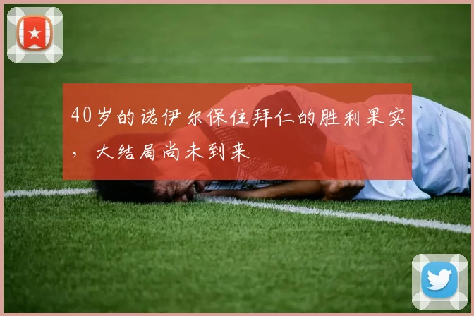 40岁的诺伊尔保住拜仁的胜利果实，大结局尚未到来