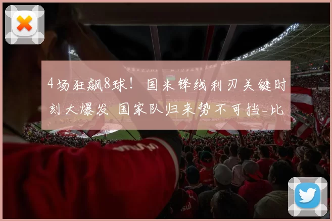 4场狂飙8球！国米锋线利刃关键时刻大爆发 国家队归来势不可挡_比赛_图拉姆_助攻