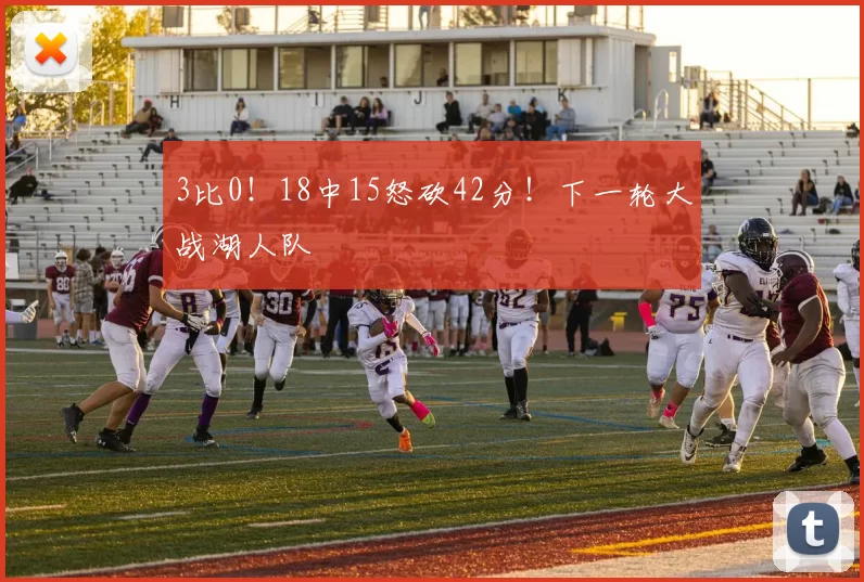 3比0！18中15怒砍42分！下一轮大战湖人队