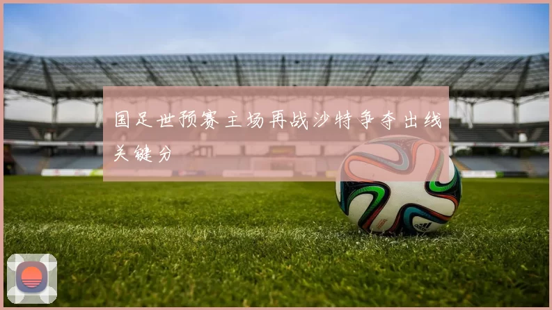 国足世预赛主场再战沙特争夺出线关键分