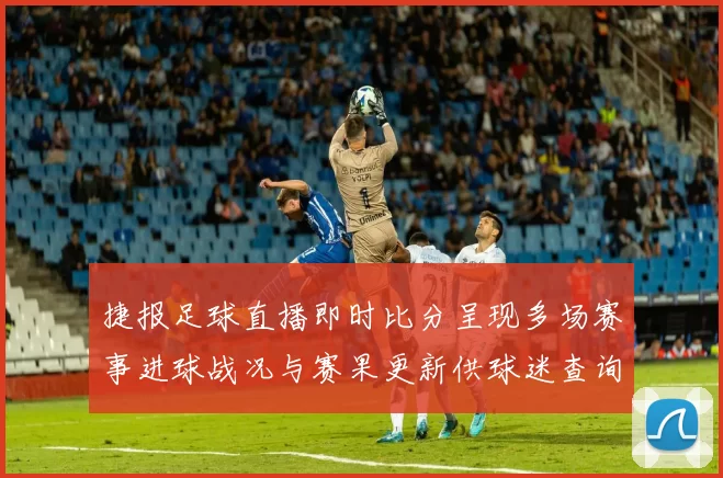 捷报足球直播即时比分呈现多场赛事进球战况与赛果更新供球迷查询