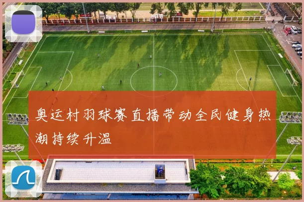 奥运村羽球赛直播带动全民健身热潮持续升温