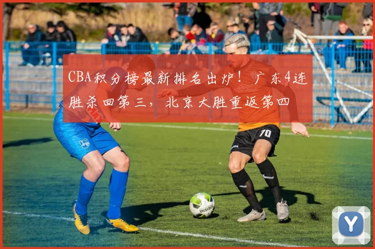 CBA积分榜最新排名出炉！广东4连胜杀回第三，北京大胜重返第四